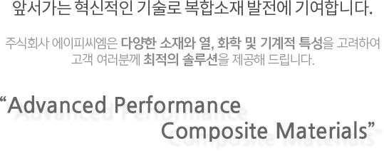 앞서가는 혁신적인 기술로 복합소재 발전에 기여합니다. 주식회사 에이피씨엠은 다양한 소재와 열, 화학 및 기계적 특성을 고려하여 고객 여러분께 최적의 솔루션을 제공해 드립니다.“Advanced Performance
                              Composite Materials”